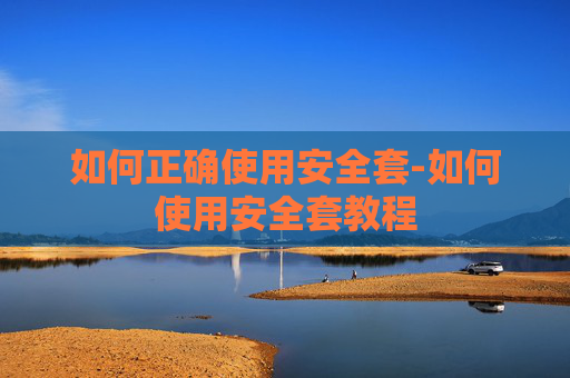 如何正确使用安全套-如何使用安全套教程