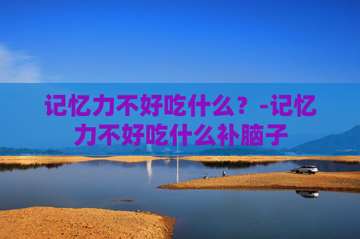 记忆力不好吃什么？-记忆力不好吃什么补脑子