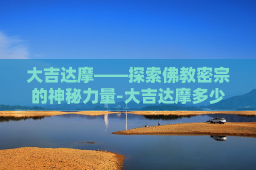大吉达摩——探索佛教密宗的神秘力量-大吉达摩多少级吃划算