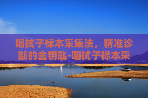 咽拭子标本采集法，精准诊断的金钥匙-咽拭子标本采集法操作视频