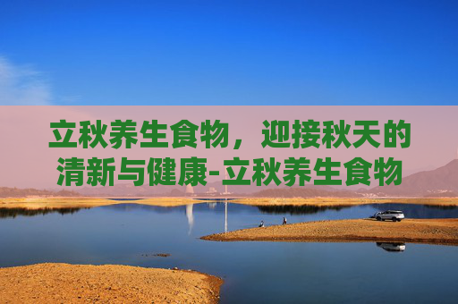立秋养生食物，迎接秋天的清新与健康-立秋养生食物清单