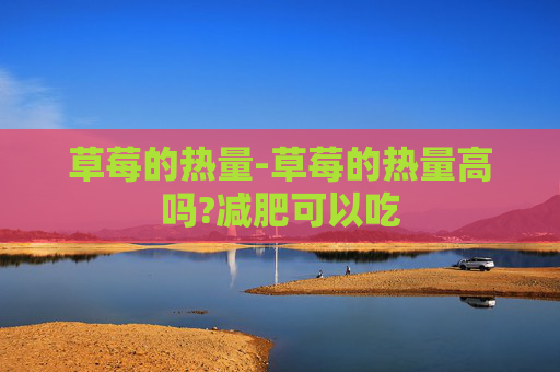 草莓的热量-草莓的热量高吗?减肥可以吃