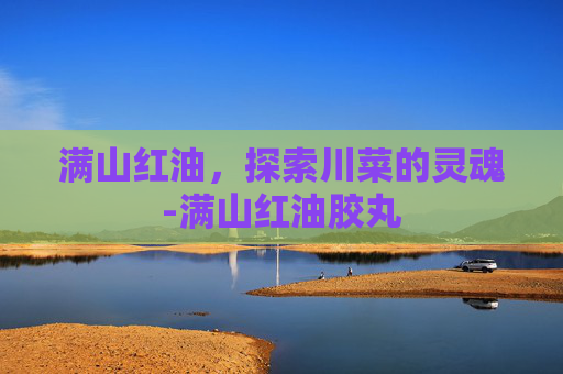 满山红油，探索川菜的灵魂-满山红油胶丸