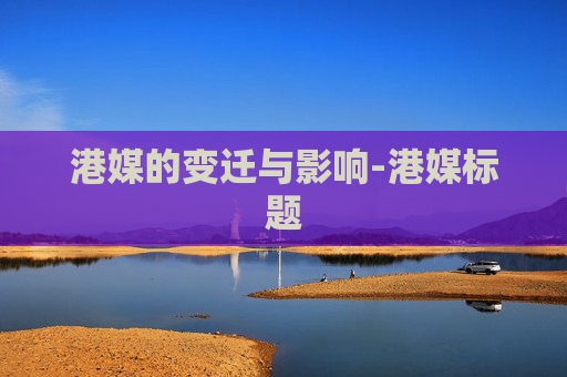 港媒的变迁与影响-港媒标题