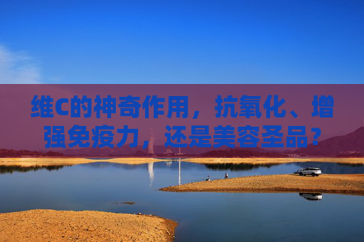 维C的神奇作用，抗氧化、增强免疫力，还是美容圣品？-维c的作用和功效有哪些