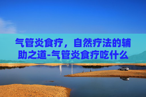 气管炎食疗，自然疗法的辅助之道-气管炎食疗吃什么好