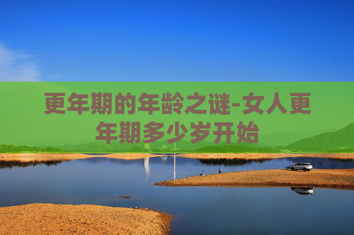 更年期的年龄之谜-女人更年期多少岁开始