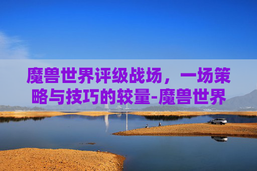 魔兽世界评级战场，一场策略与技巧的较量-魔兽世界评级战场奖励