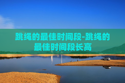 跳绳的最佳时间段-跳绳的最佳时间段长高