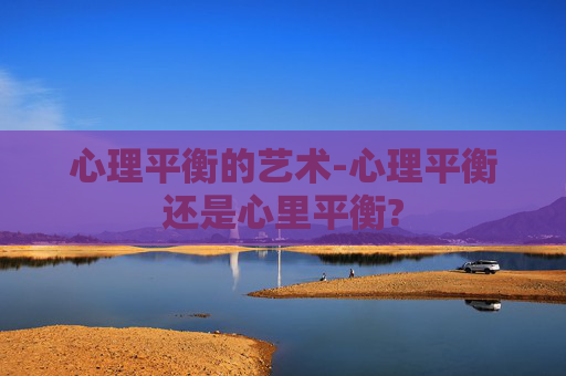 心理平衡的艺术-心理平衡还是心里平衡?