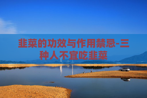韭菜的功效与作用禁忌-三种人不宜吃韭菜