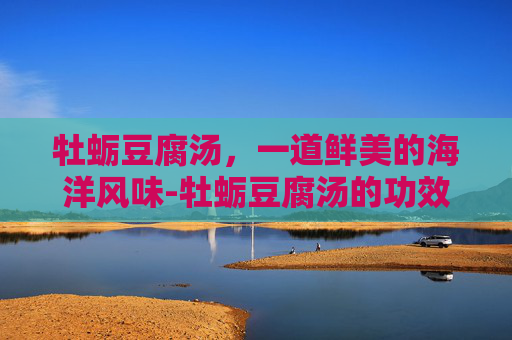 牡蛎豆腐汤，一道鲜美的海洋风味-牡蛎豆腐汤的功效