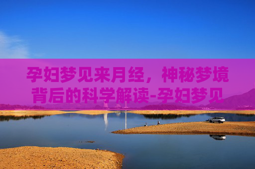孕妇梦见来月经，神秘梦境背后的科学解读-孕妇梦见来月经了什么预兆