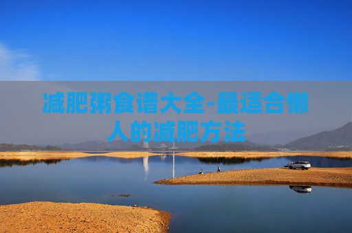 减肥粥食谱大全-最适合懒人的减肥方法