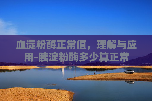 血淀粉酶正常值，理解与应用-胰淀粉酶多少算正常