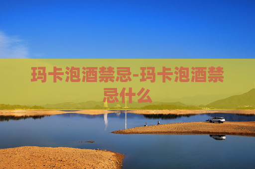 玛卡泡酒禁忌-玛卡泡酒禁忌什么
