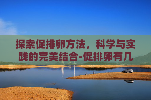 探索促排卵方法，科学与实践的完美结合-促排卵有几种方法