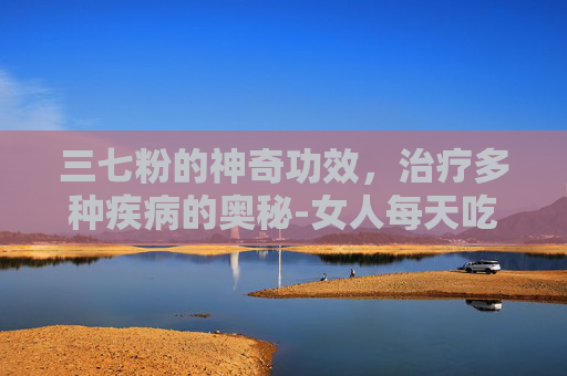 三七粉的神奇功效，治疗多种疾病的奥秘-女人每天吃一勺三七粉