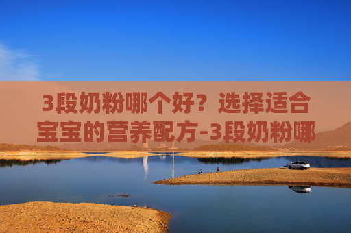 3段奶粉哪个好？选择适合宝宝的营养配方-3段奶粉哪个好吸收易消化增强免疫力