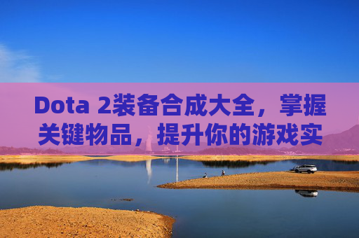 Dota 2装备合成大全，掌握关键物品，提升你的游戏实力-dota装备合成大全集6.83