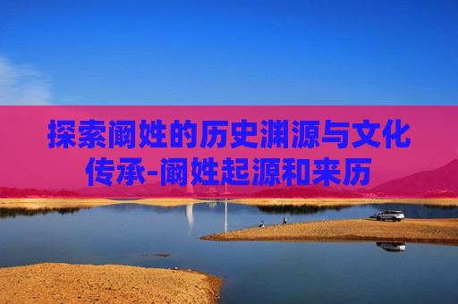 探索阚姓的历史渊源与文化传承-阚姓起源和来历