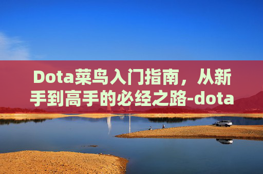 Dota菜鸟入门指南，从新手到高手的必经之路-dota2菜鸟玩什么英雄