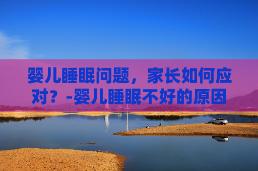 婴儿睡眠问题，家长如何应对？-婴儿睡眠不好的原因有哪些