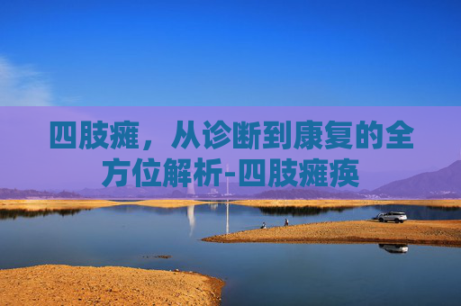 四肢瘫，从诊断到康复的全方位解析-四肢瘫痪
