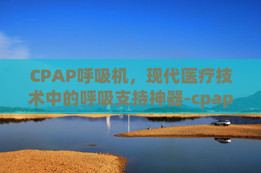 CPAP呼吸机，现代医疗技术中的呼吸支持神器-cpap呼吸机什么牌子好