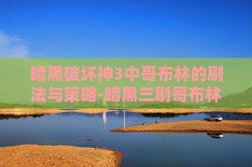 暗黑破坏神3中哥布林的刷法与策略-暗黑三刷哥布林