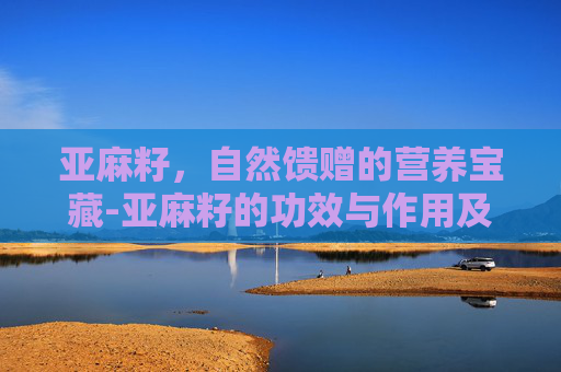 亚麻籽，自然馈赠的营养宝藏-亚麻籽的功效与作用及食用方法百度下