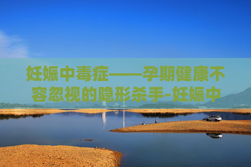 妊娠中毒症——孕期健康不容忽视的隐形杀手-妊娠中毒症生下的孩子能要吗