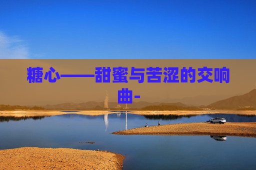 糖心——甜蜜与苦涩的交响曲-