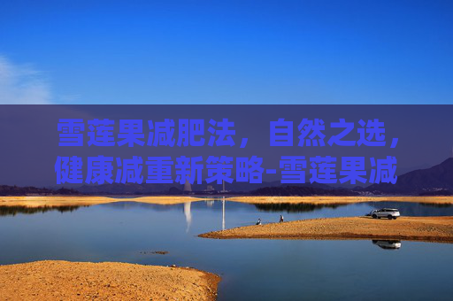雪莲果减肥法，自然之选，健康减重新策略-雪莲果减肥吗热量高吗