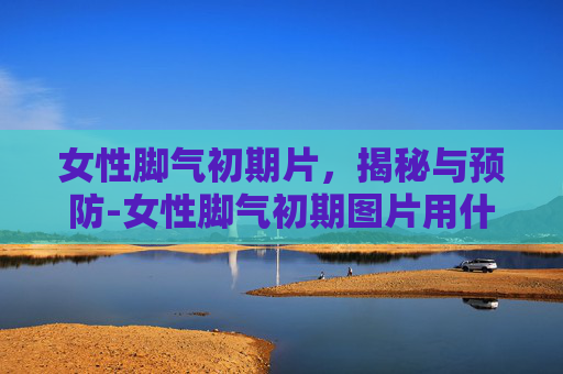 女性脚气初期片，揭秘与预防-女性脚气初期图片用什么药膏