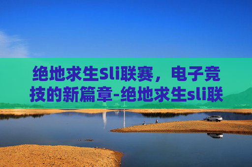绝地求生Sli联赛，电子竞技的新篇章-绝地求生sli联赛冠军