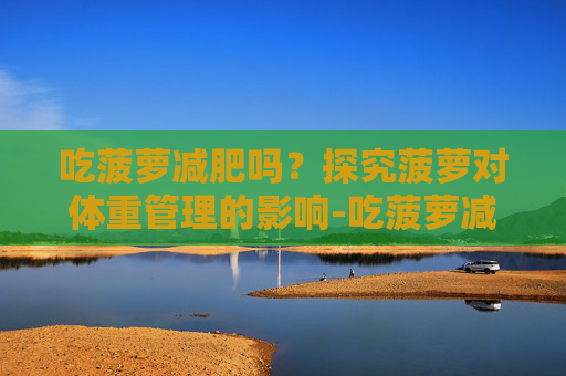 吃菠萝减肥吗？探究菠萝对体重管理的影响-吃菠萝减肥吗会胖吗