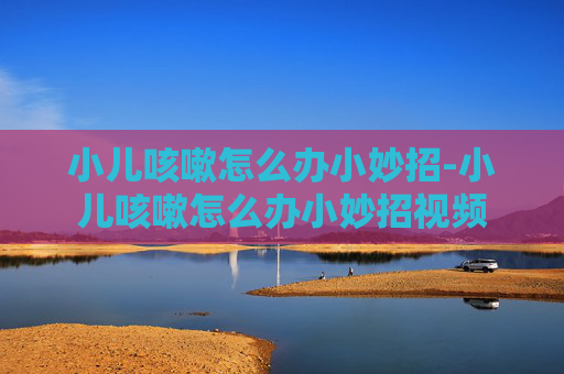 小儿咳嗽怎么办小妙招-小儿咳嗽怎么办小妙招视频