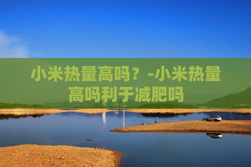 小米热量高吗？-小米热量高吗利于减肥吗