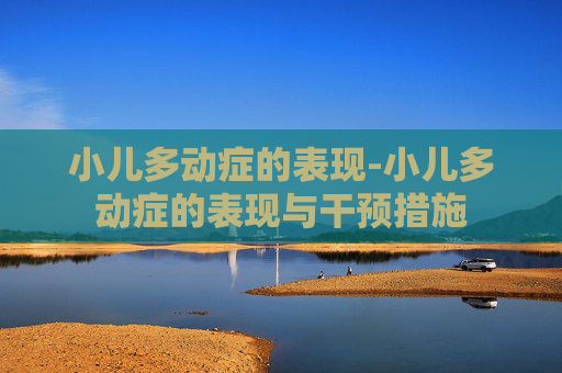 小儿多动症的表现-小儿多动症的表现与干预措施