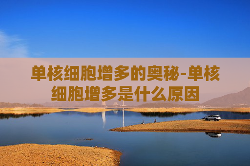 单核细胞增多的奥秘-单核细胞增多是什么原因