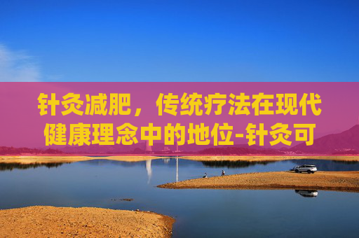 针灸减肥，传统疗法在现代健康理念中的地位-针灸可以减肥吗,对人伤害大吗