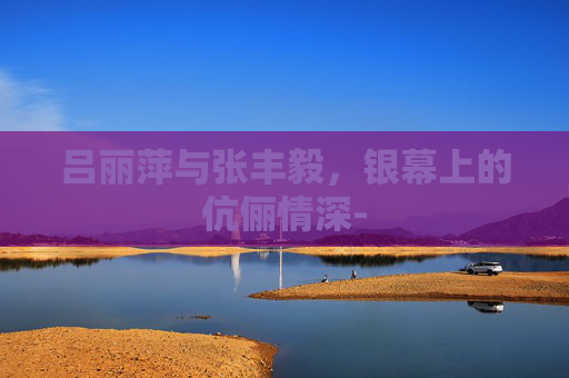 吕丽萍与张丰毅，银幕上的伉俪情深-