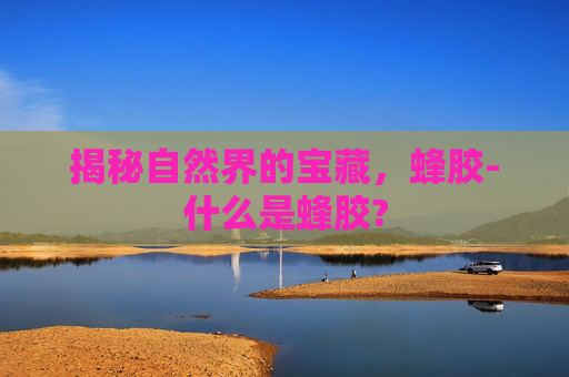 揭秘自然界的宝藏，蜂胶-什么是蜂胶?