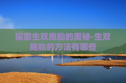 探索生双胞胎的奥秘-生双胞胎的方法有哪些