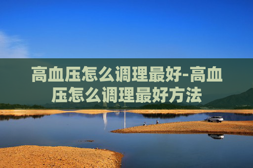 高血压怎么调理最好-高血压怎么调理最好方法