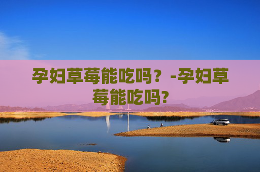 孕妇草莓能吃吗？-孕妇草莓能吃吗?