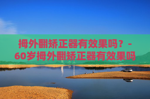 拇外翻矫正器有效果吗？-60岁拇外翻矫正器有效果吗