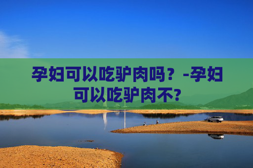 孕妇可以吃驴肉吗？-孕妇可以吃驴肉不?