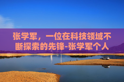 张学军，一位在科技领域不断探索的先锋-张学军个人简介